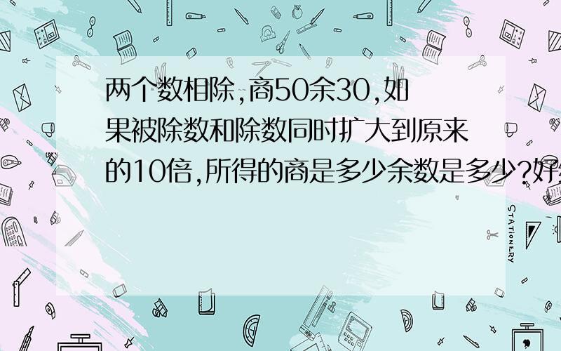 两个数相除,商50余30,如果被除数和除数同时扩大到原来的10倍,所得的商是多少余数是多少?好给孩子讲解.