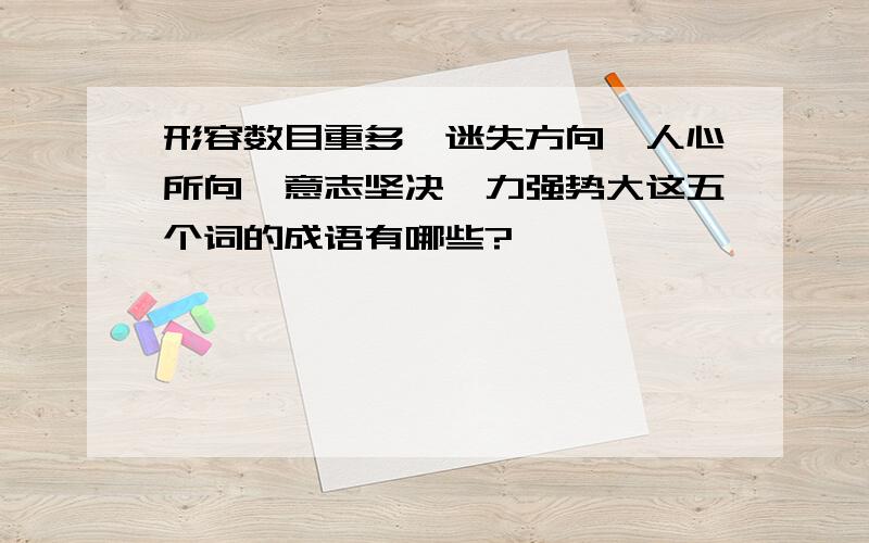 形容数目重多,迷失方向,人心所向,意志坚决,力强势大这五个词的成语有哪些?