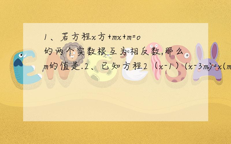 1、若方程x方+mx+m=o的两个实数根互为相反数,那么m的值是.2、已知方程2（x-1）(x-3m)=x(m-4)两根的和与两根的积相等,则m=.3、如果关于x的方程x方-4x+m=0与x方-x-2m=0有一个根相同,则m的值为.4、设方