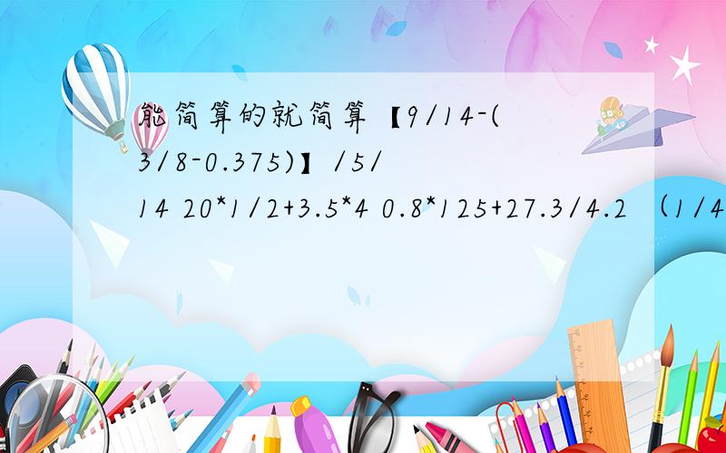 能简算的就简算【9/14-(3/8-0.375)】/5/14 20*1/2+3.5*4 0.8*125+27.3/4.2 （1/4+23/40/1/3-0.5/1/2我知道这第一个简算的答案是1又4/5,第二个是24,第三个是106.5,第四个是8.