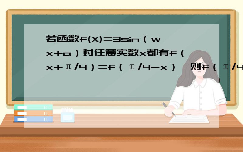 若函数f(X)=3sin（wx+a）对任意实数x都有f（x+π/4）=f（π/4-x）,则f（π/4）=