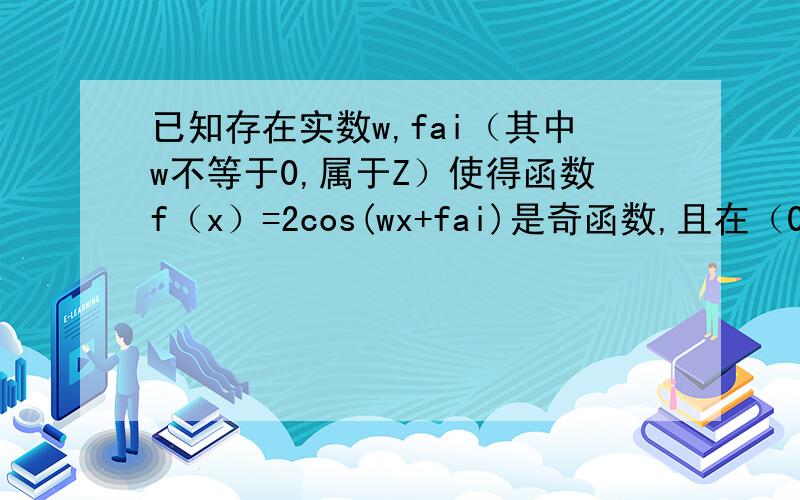 已知存在实数w,fai（其中w不等于0,属于Z）使得函数f（x）=2cos(wx+fai)是奇函数,且在（0,π/4）上是增函数1）.猜出两组w和fai的值,并验证其符合题意2）.求出所有符合题意的w和fai