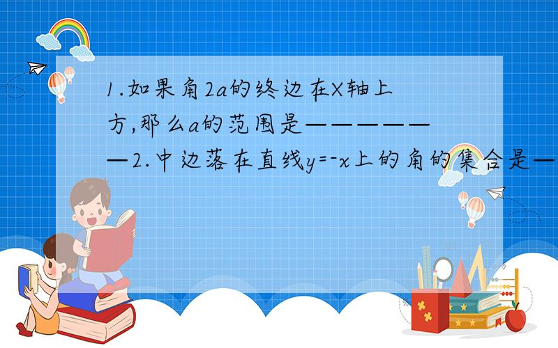 1.如果角2a的终边在X轴上方,那么a的范围是——————2.中边落在直线y=-x上的角的集合是——————3.角a=45°+90°k,k属于Z的终边在第几象限————