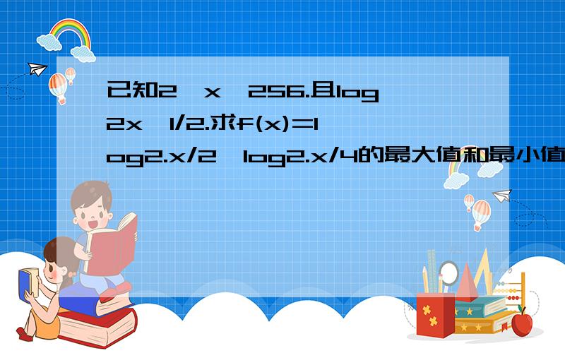 已知2∧x≤256.且log2x≥1/2.求f(x)=log2.x/2×log2.x/4的最大值和最小值及相应的x值