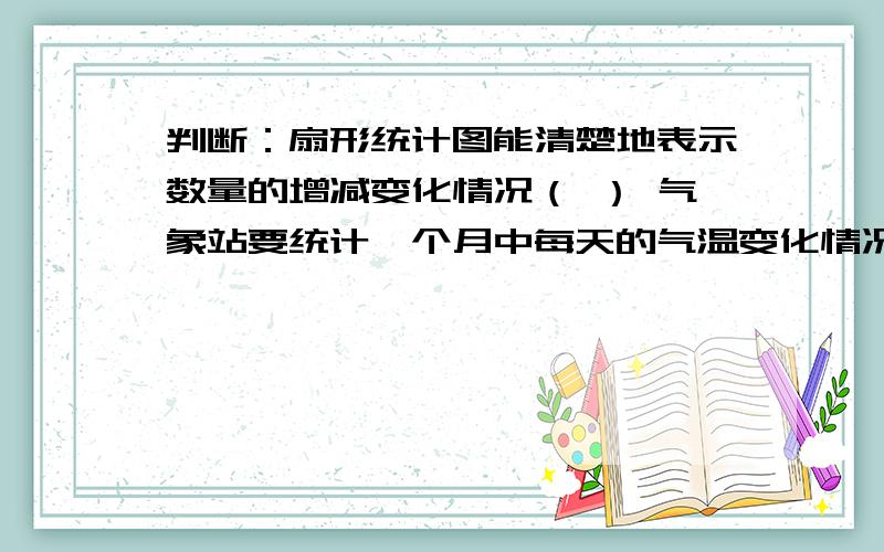 判断：扇形统计图能清楚地表示数量的增减变化情况（ ） 气象站要统计一个月中每天的气温变化情况,用条形统计图比较合适（ ）