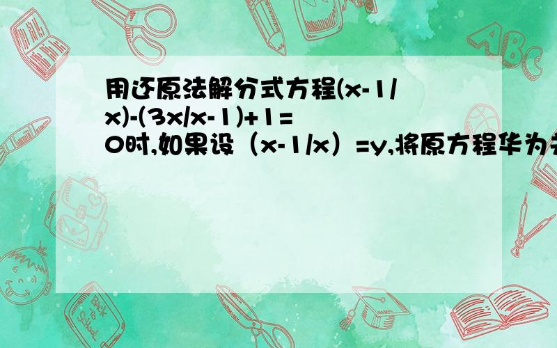 用还原法解分式方程(x-1/x)-(3x/x-1)+1=0时,如果设（x-1/x）=y,将原方程华为关于y的整式方程,那这整式方选项是：A:(y的平方)+y-3=0B:(y的平方)-3y+1=0C:3乘(y的平方)-y+1=0D:3乘(y的平方)-y-1=0