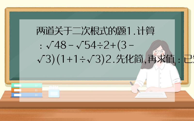 两道关于二次根式的题1.计算：√48-√54÷2+(3-√3)(1+1÷√3)2.先化简,再求值：已知x=(√20-4)÷2,求x²+1÷x²的值.