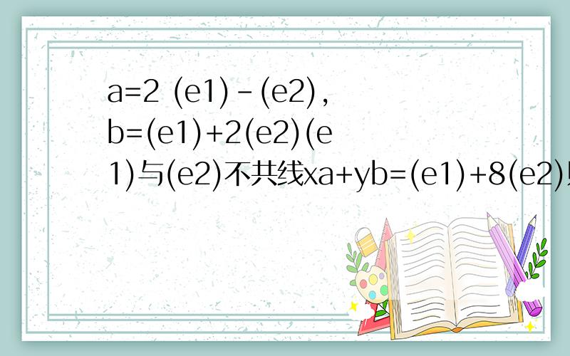 a=2 (e1)-(e2),b=(e1)+2(e2)(e1)与(e2)不共线xa+yb=(e1)+8(e2)则x= y= 答案是[-(6/5),17/5]做给我看下