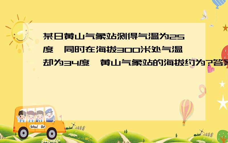 某日黄山气象站测得气温为25度,同时在海拔300米处气温却为34度,黄山气象站的海拔约为?答案是1685米还是1800米