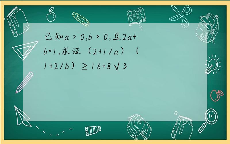 已知a＞0,b＞0,且2a+b=1,求证（2+1/a）（1+2/b）≥16+8√3