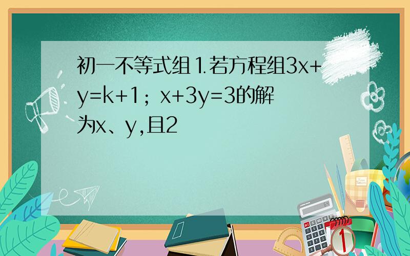 初一不等式组⒈若方程组3x+y=k+1；x+3y=3的解为x、y,且2