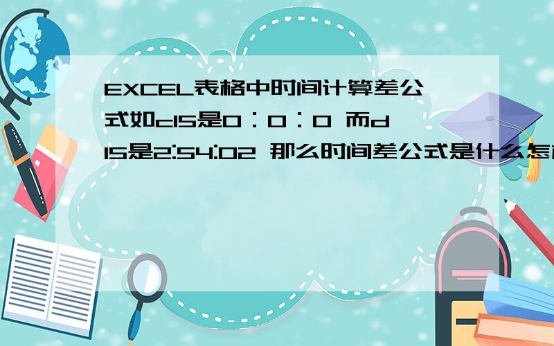 EXCEL表格中时间计算差公式如c15是0：0：0 而d15是2:54:02 那么时间差公式是什么怎样的?忘了说,是时间是时分秒,然后算出来要e15要得出两时间差的秒数~