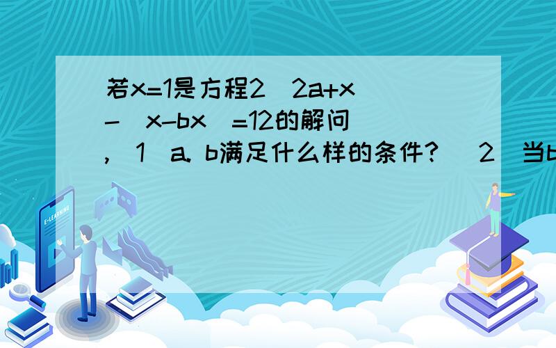 若x=1是方程2（2a+x)-(x-bx)=12的解问 ,（1）a. b满足什么样的条件? （2）当b=2时,a的值是多少?一定要过程啊!