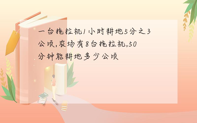 一台拖拉机1小时耕地5分之3公顷,农场有8台拖拉机,50分钟能耕地多少公顷