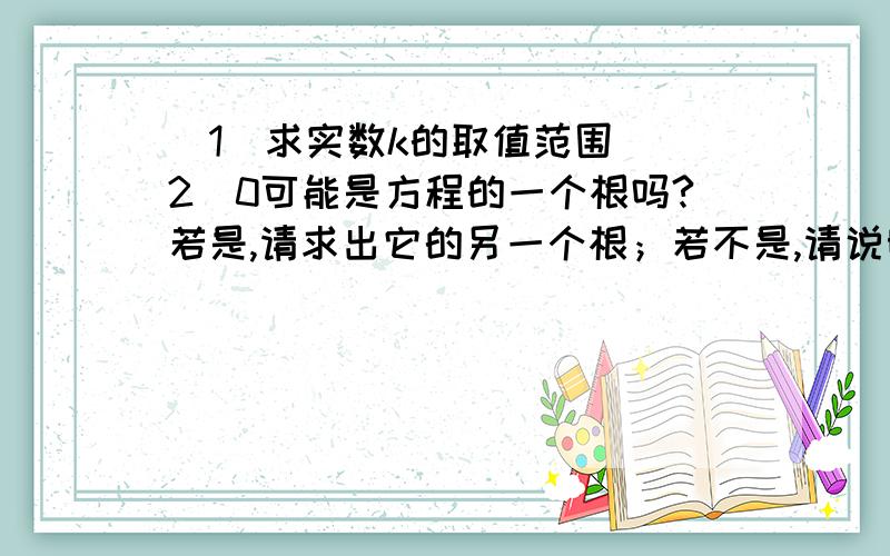 (1)求实数k的取值范围 (2)0可能是方程的一个根吗?若是,请求出它的另一个根；若不是,请说明理由