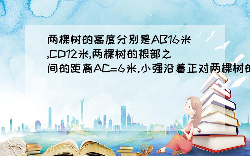 两棵树的高度分别是AB16米,CD12米,两棵树的根部之间的距离AC=6米.小强沿着正对两棵树的方向从右向左前进,如果小强的眼睛与地面距离为1.6米.当小强与树CD的距离等于多少时,小强的眼睛与B、D