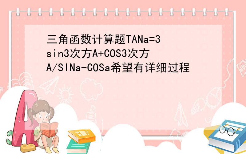 三角函数计算题TANa=3 sin3次方A+COS3次方A/SINa-COSa希望有详细过程