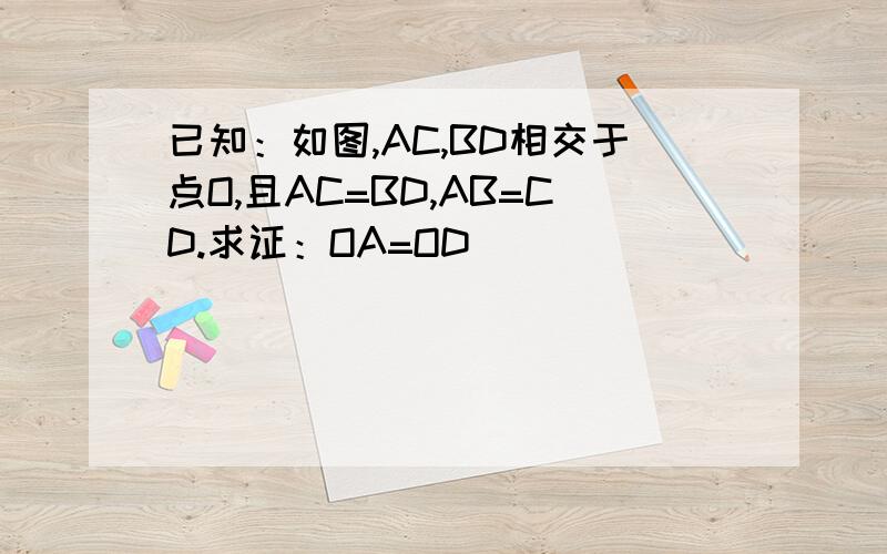 已知：如图,AC,BD相交于点O,且AC=BD,AB=CD.求证：OA=OD