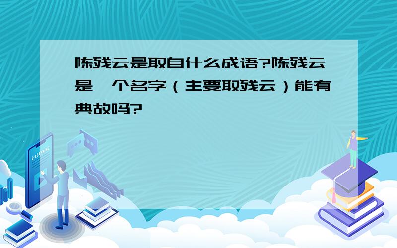 陈残云是取自什么成语?陈残云是一个名字（主要取残云）能有典故吗?