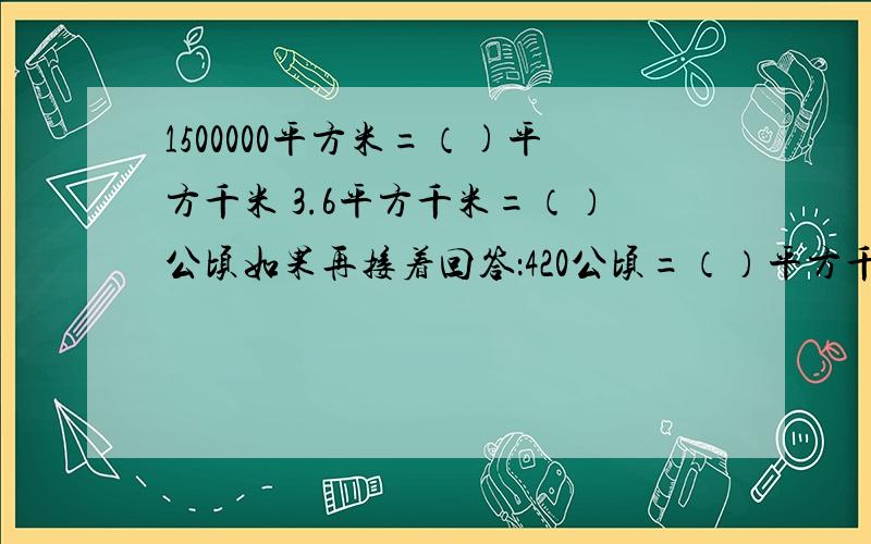 1500000平方米=（)平方千米 3.6平方千米=（）公顷如果再接着回答：420公顷=（）平方千米 0.87平方千米=（）平方米 358300公顷=（）平方千米