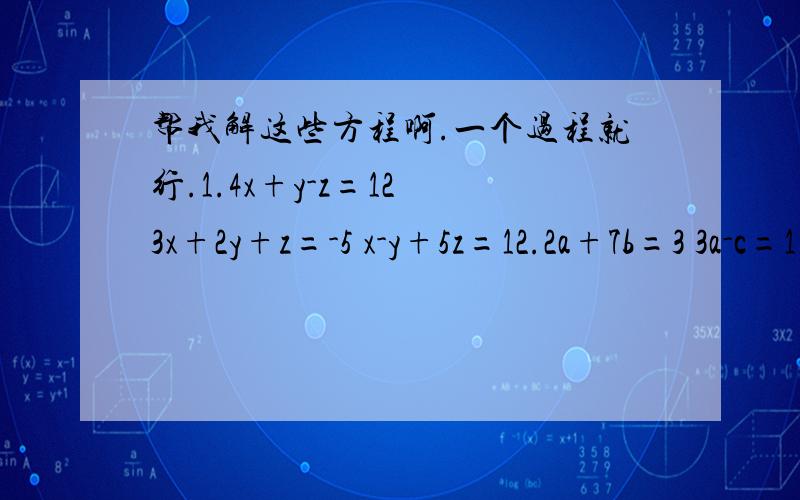 帮我解这些方程啊.一个过程就行.1.4x+y-z=12 3x+2y+z=-5 x-y+5z=12.2a+7b=3 3a-c=1 -b+3c=43.x:y=3:2 y:Z=5:4 x+y+z=664.a-d=-4 d-2y=-1 a+s-d=-15.a=6s a-4=10s-20d a+12=3y+18d6.a+s=8 a+d=6 s+d=107.3(a+s-d)=15(d-a) 5(a+s-d)=400 15+53/6(a+s)=10000