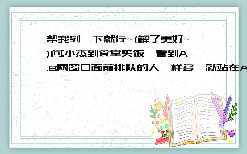 帮我列一下就行~(解了更好~)问:小杰到食堂买饭,看到A.B两窗口面前排队的人一样多,就站在A窗口的队伍里.过32分钟,他发现A窗口每分钟有4人买饭离开队伍,B窗口每分钟有6人买饭离开队伍,且B窗