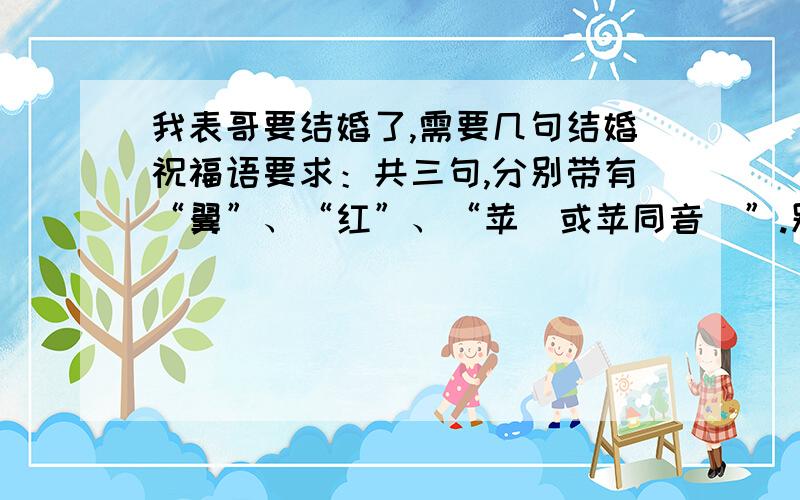 我表哥要结婚了,需要几句结婚祝福语要求：共三句,分别带有“翼”、“红”、“苹（或苹同音）”.别太短,七言之类翼和红是刻在两个杯子上,苹是刻在苹果上,都是陶瓷的.谢谢!