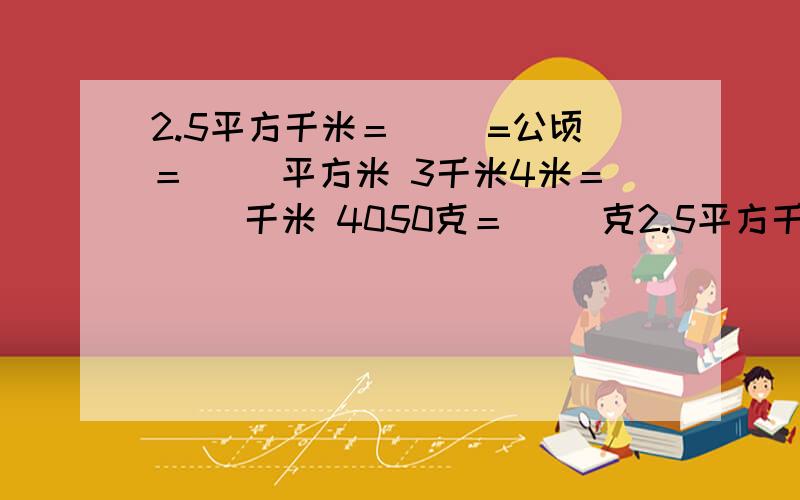 2.5平方千米＝( )=公顷＝( )平方米 3千米4米＝( )千米 4050克＝( )克2.5平方千米＝( )=公顷＝( )平方米 3千米4米＝( )千米 4050克＝( )克