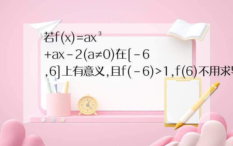 若f(x)=ax³+ax-2(a≠0)在[-6,6]上有意义,且f(-6)>1,f(6)不用求导的话。