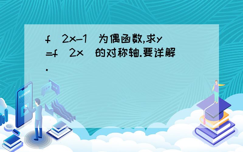 f(2x-1)为偶函数,求y=f（2x)的对称轴.要详解.