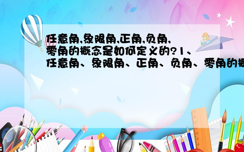 任意角,象限角,正角,负角,零角的概念是如何定义的?1、任意角、象限角、正角、负角、零角的概念是如何定义的?2、如何用代数的方法表示角?（角度制、弧度制（为什么要引入））