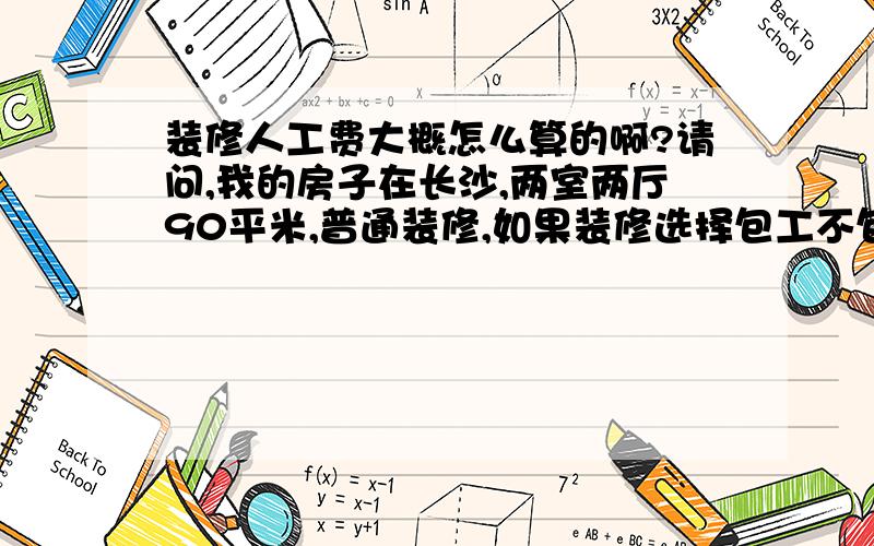 装修人工费大概怎么算的啊?请问,我的房子在长沙,两室两厅90平米,普通装修,如果装修选择包工不包料,那么整个装修的人工费大约时候多少?具体是怎么计算的呢?