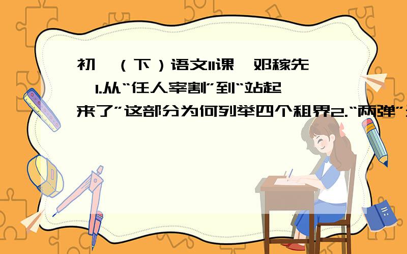 初一（下）语文11课《邓稼先》1.从“任人宰割”到“站起来了”这部分为何列举四个租界2.“两弹”元勋这部分为何只选取邓稼先一生中这几个时间来写3.民族感情?友情?这部分作者为何要用