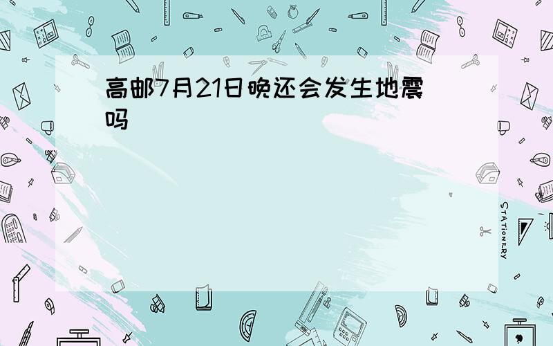 高邮7月21日晚还会发生地震吗