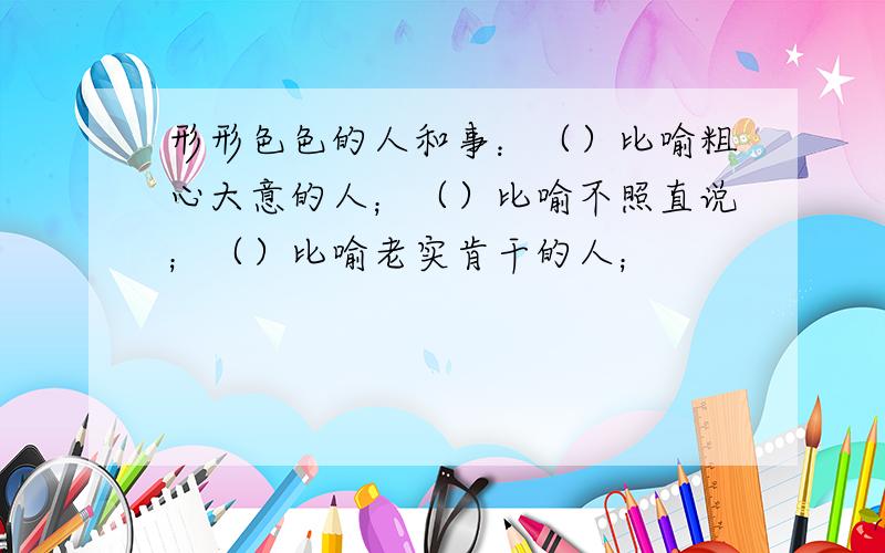 形形色色的人和事：（）比喻粗心大意的人；（）比喻不照直说；（）比喻老实肯干的人；