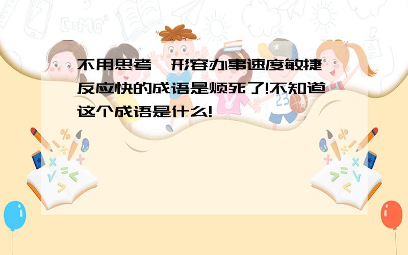 不用思考,形容办事速度敏捷,反应快的成语是烦死了!不知道这个成语是什么!