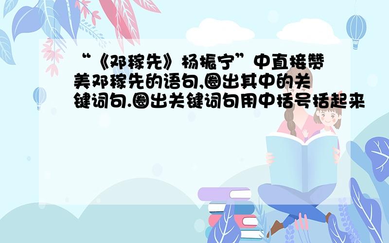 “《邓稼先》杨振宁”中直接赞美邓稼先的语句,圈出其中的关键词句.圈出关键词句用中括号括起来