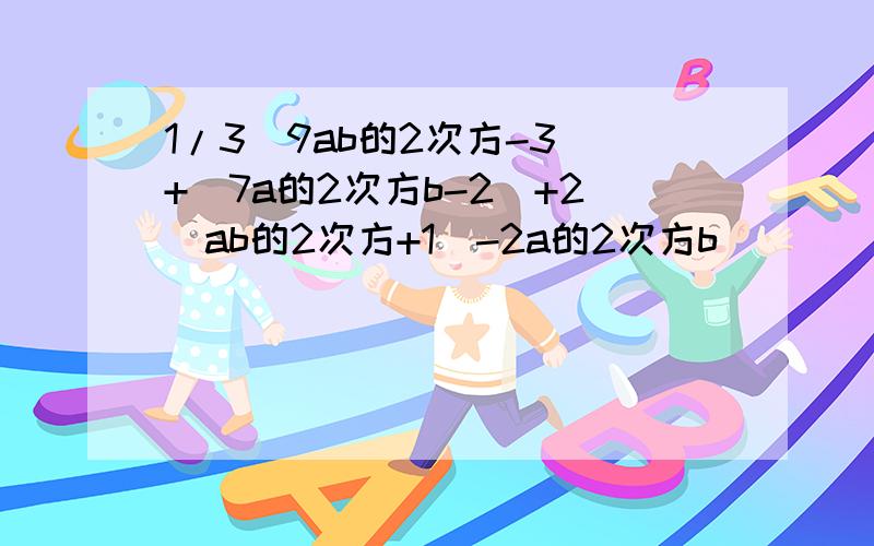 1/3(9ab的2次方-3)+(7a的2次方b-2)+2(ab的2次方+1)-2a的2次方b