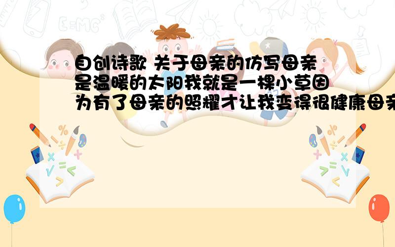 自创诗歌 关于母亲的仿写母亲是温暖的太阳我就是一棵小草因为有了母亲的照耀才让我变得很健康母亲是宽广的天空我就是一天小溪...母亲是浩瀚的天空我就是一朵云彩