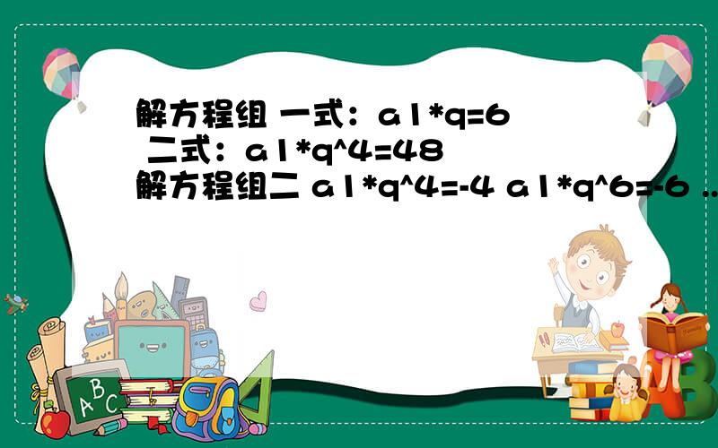 解方程组 一式：a1*q=6 二式：a1*q^4=48 解方程组二 a1*q^4=-4 a1*q^6=-6 ..