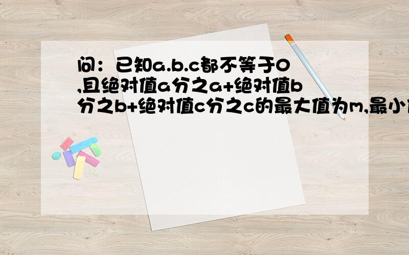 问：已知a.b.c都不等于0,且绝对值a分之a+绝对值b分之b+绝对值c分之c的最大值为m,最小值为n求n分之m的值?