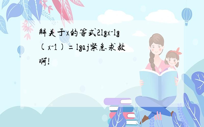 解关于x的等式2lgx-lg(x-1)=lgaj紧急求救啊!