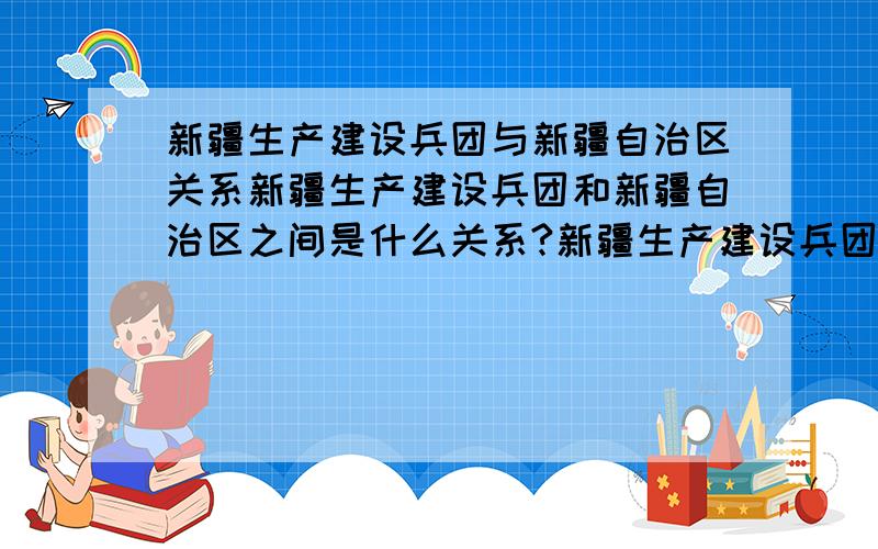 新疆生产建设兵团与新疆自治区关系新疆生产建设兵团和新疆自治区之间是什么关系?新疆生产建设兵团是个什么机构,有没有自己的辖区?如果没有自己的辖区,就像自治区内的工厂一样,兵团