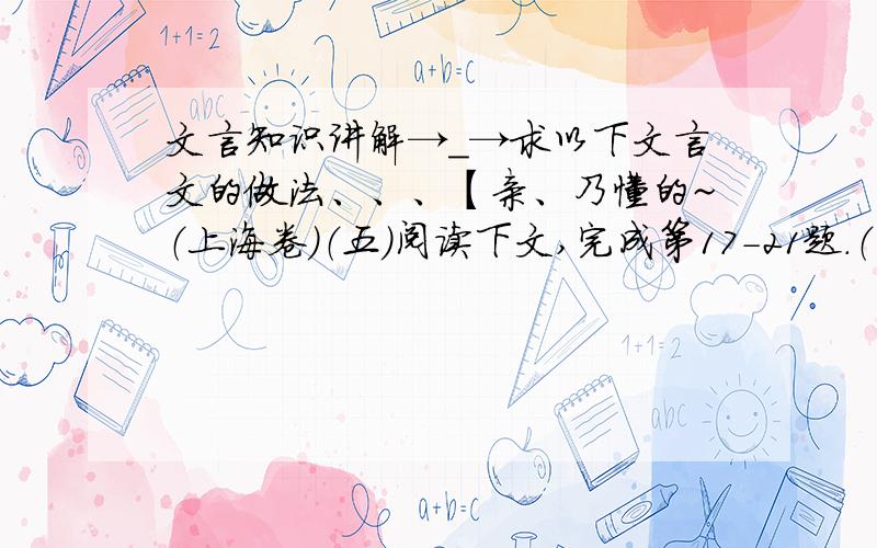 文言知识讲解→_→求以下文言文的做法、、、【亲、乃懂的~（上海卷）（五）阅读下文,完成第17-21题.（17分）卜式传①卜式,河南人也.以田畜为事.时汉方事匈奴,式上书,愿输家财半助边.上