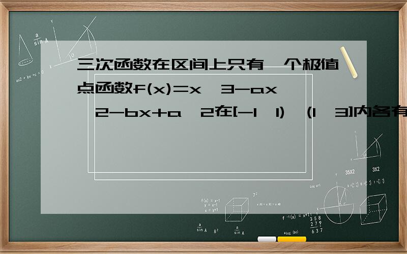 三次函数在区间上只有一个极值点函数f(x)=x^3-ax^2-bx+a^2在[-1,1),(1,3]内各有一个极值点,求a,b满足的条件,