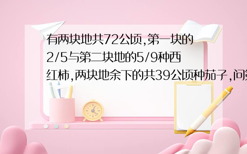 有两块地共72公顷,第一块的2/5与第二块地的5/9种西红柿,两块地余下的共39公顷种茄子,问第一块地是多少公顷?（用假设法）