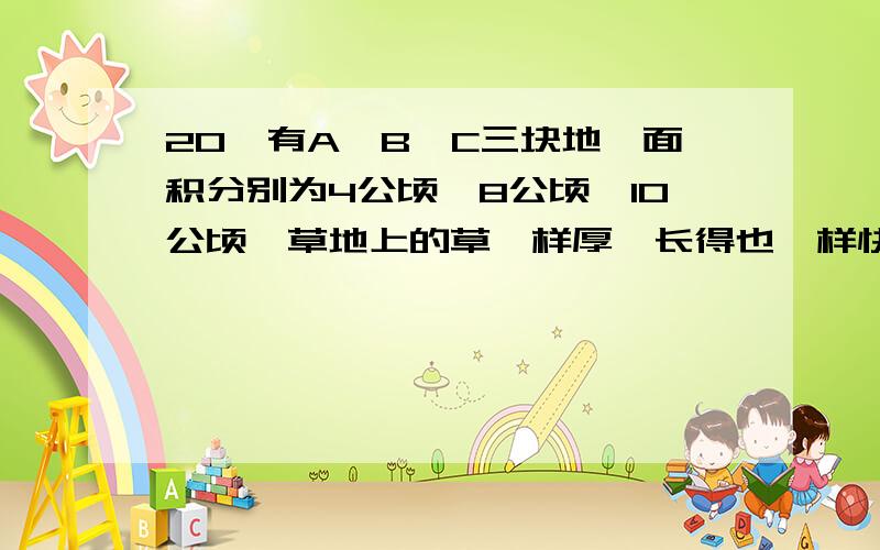 20、有A、B、C三块地,面积分别为4公顷、8公顷、10公顷,草地上的草一样厚,长得也一样快.A地可供24头牛6周,B地可供36头牛吃12周,问C地可供50头牛吃多少周