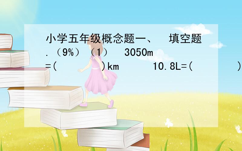 小学五年级概念题一、填空题.（9%）（1）3050m=()km10.8L=()cm3（2）如果电梯停在1层记作“0层”,上升记为正.那么“+4层”表示电梯（）4层（填“上升”或“下降”）,电梯下降2层记