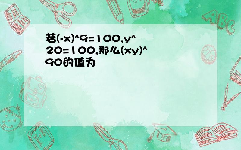 若(-x)^9=100,y^20=100,那么(xy)^90的值为