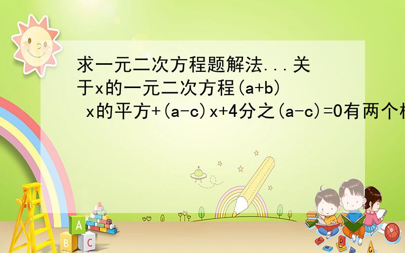 求一元二次方程题解法...关于x的一元二次方程(a+b) x的平方+(a-c)x+4分之(a-c)=0有两个相等的实数根,那么以a,b,c为三边的三角形是 A.以a为斜边的直角三角形 B.以c为斜边的直角三角形 C.以b为底边